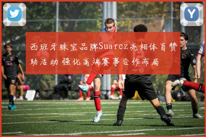 西班牙珠宝品牌Suarez亮相体育赞助活动 强化高端赛事合作布局