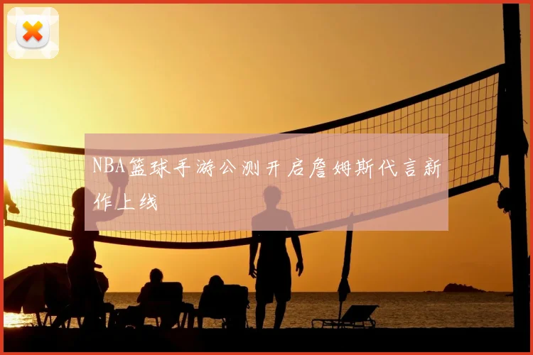 NBA篮球手游公测开启詹姆斯代言新作上线
