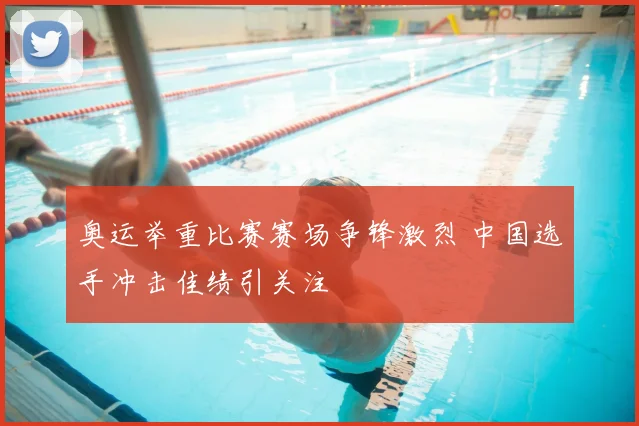 奥运举重比赛赛场争锋激烈 中国选手冲击佳绩引关注
