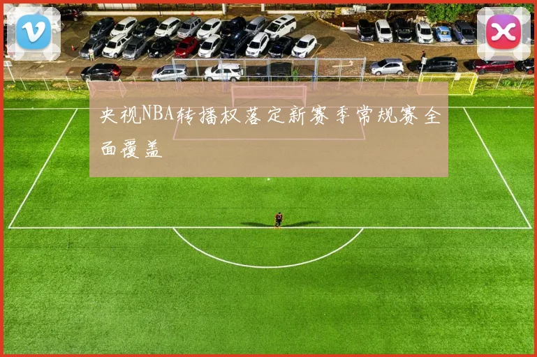 央视NBA转播权落定新赛季常规赛全面覆盖