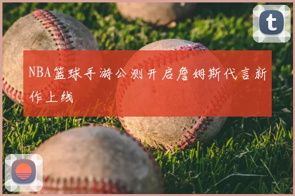 NBA篮球手游公测开启詹姆斯代言新作上线