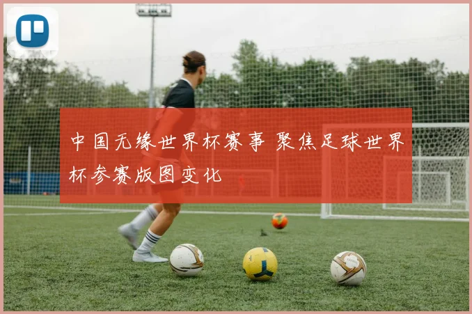 中国无缘世界杯赛事 聚焦足球世界杯参赛版图变化