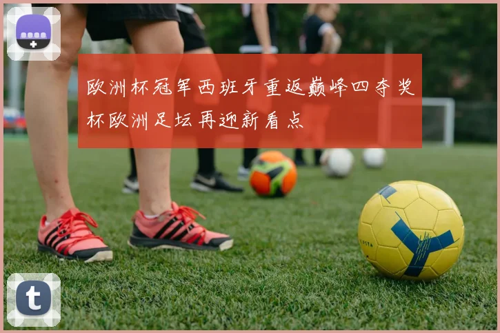 欧洲杯冠军西班牙重返巅峰四夺奖杯欧洲足坛再迎新看点