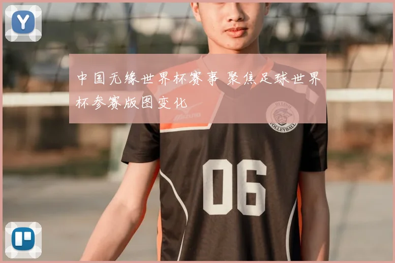 中国无缘世界杯赛事 聚焦足球世界杯参赛版图变化