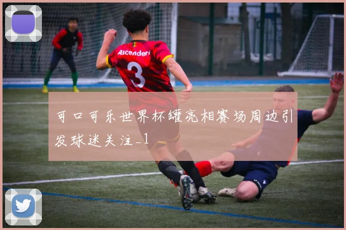 可口可乐世界杯罐亮相赛场周边引发球迷关注_1