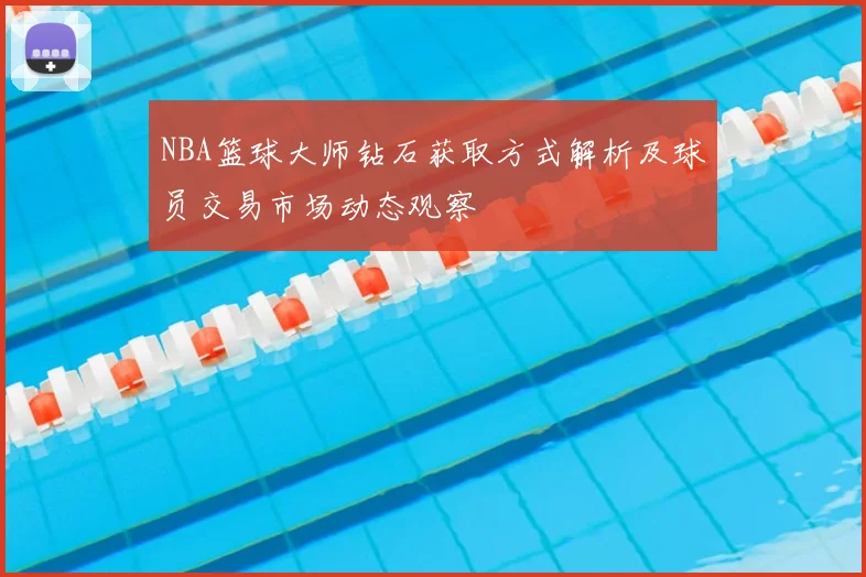 NBA篮球大师钻石获取方式解析及球员交易市场动态观察