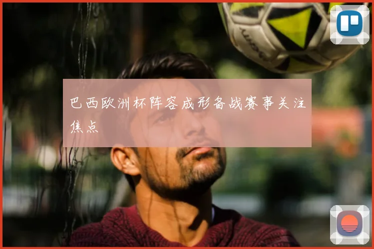 巴西欧洲杯阵容成形备战赛事关注焦点