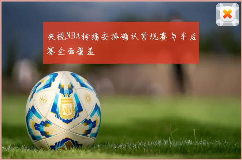 央视NBA转播安排确认常规赛与季后赛全面覆盖
