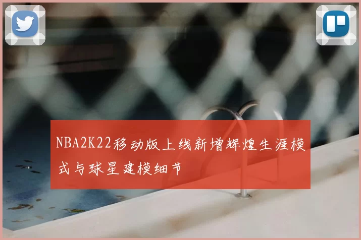 NBA2K22移动版上线新增辉煌生涯模式与球星建模细节