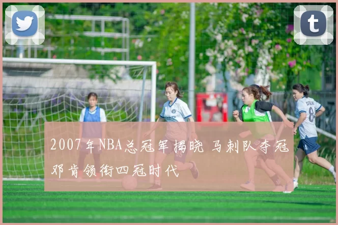2007年NBA总冠军揭晓 马刺队夺冠邓肯领衔四冠时代