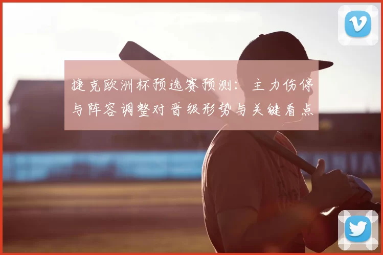 捷克欧洲杯预选赛预测：主力伤停与阵容调整对晋级形势与关键看点