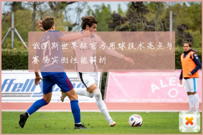 俄罗斯世界杯官方用球技术亮点与赛场实测性能解析