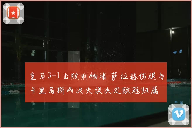 皇马3-1击败利物浦 萨拉赫伤退与卡里乌斯两次失误决定欧冠归属