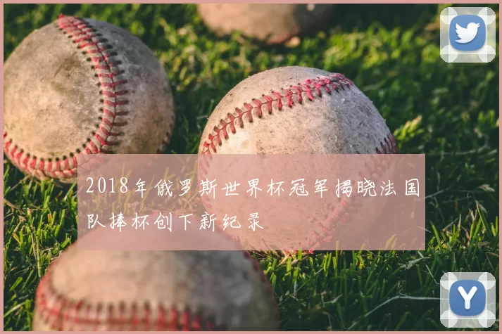 2018年俄罗斯世界杯冠军揭晓法国队捧杯创下新纪录