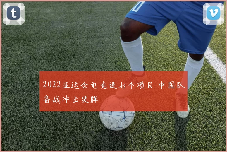 2022亚运会电竞设七个项目 中国队备战冲击奖牌