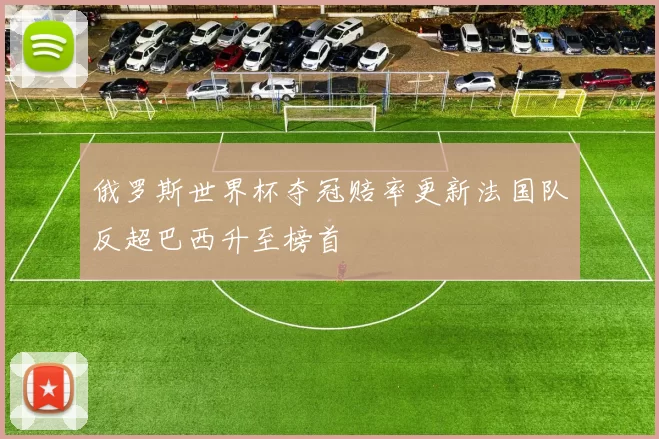 俄罗斯世界杯夺冠赔率更新法国队反超巴西升至榜首