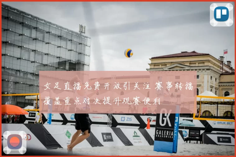 女足直播免费开放引关注 赛事转播覆盖重点对决提升观赛便利