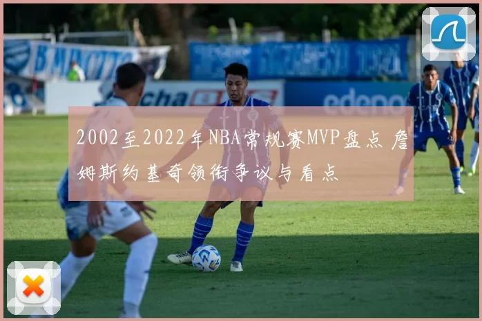 2002至2022年NBA常规赛MVP盘点 詹姆斯约基奇领衔争议与看点