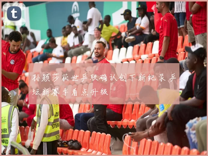 孙颖莎获世乒联确认创下新纪录 乒坛新赛季看点升级