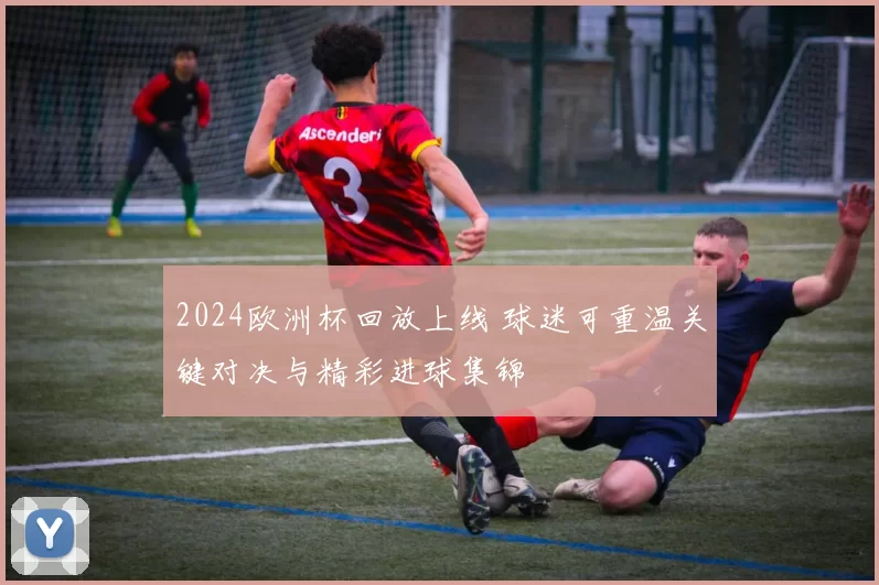 2024欧洲杯回放上线 球迷可重温关键对决与精彩进球集锦