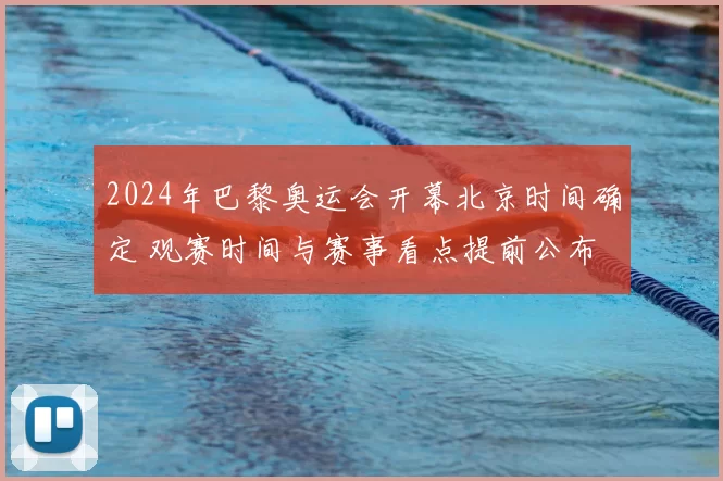 2024年巴黎奥运会开幕北京时间确定 观赛时间与赛事看点提前公布