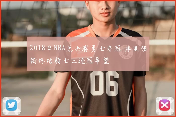 2018年NBA总决赛勇士夺冠 库里领衔终结骑士三连冠希望