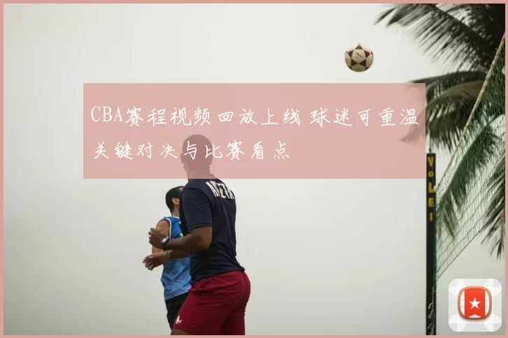 CBA赛程视频回放上线 球迷可重温关键对决与比赛看点