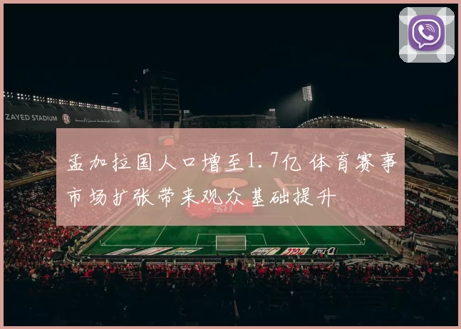 孟加拉国人口增至1.7亿 体育赛事市场扩张带来观众基础提升