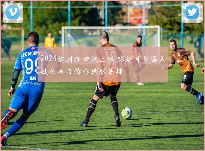 2024欧洲杯回放上线 球迷可重温关键对决与精彩进球集锦