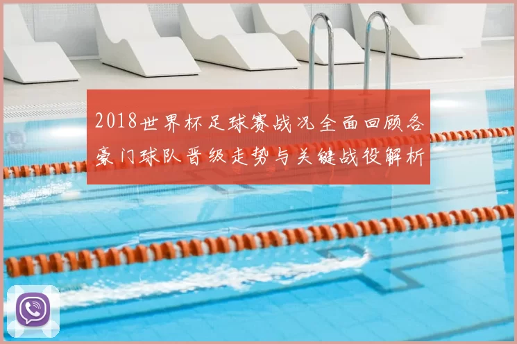 2018世界杯足球赛战况全面回顾各豪门球队晋级走势与关键战役解析