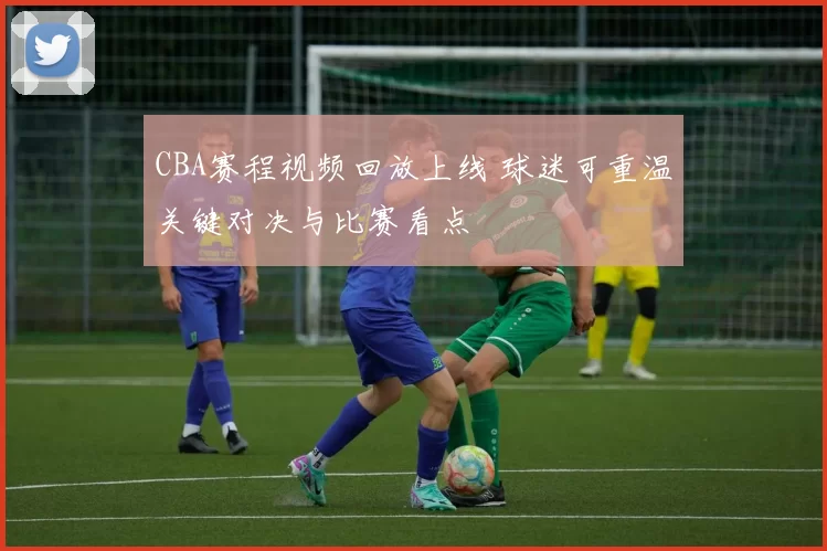CBA赛程视频回放上线 球迷可重温关键对决与比赛看点
