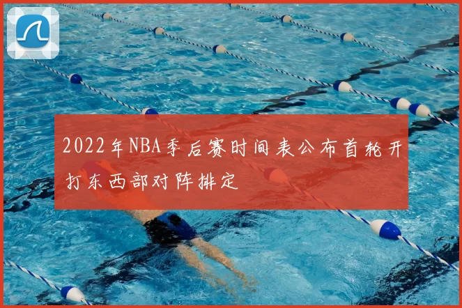 2022年NBA季后赛时间表公布首轮开打东西部对阵排定