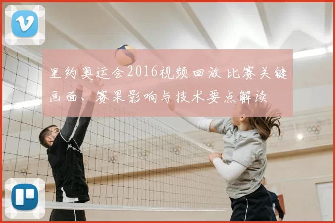 里约奥运会2016视频回放 比赛关键画面、赛果影响与技术要点解读