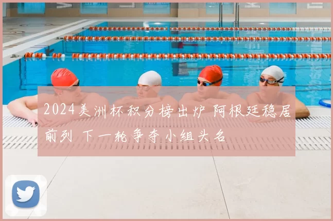 2024美洲杯积分榜出炉 阿根廷稳居前列 下一轮争夺小组头名