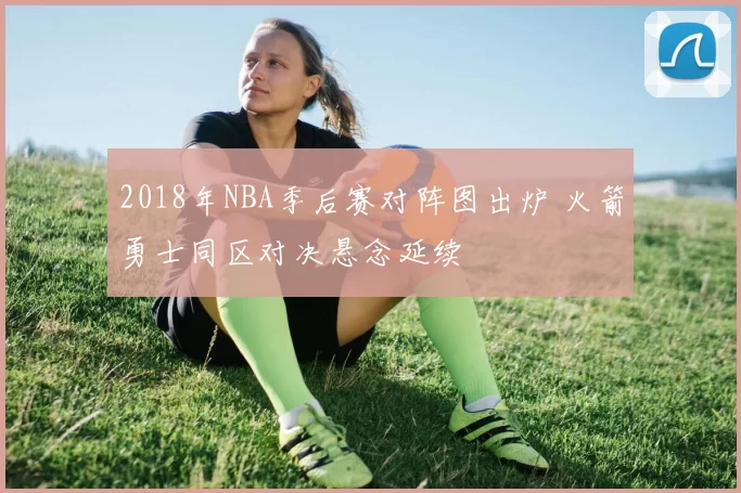 2018年NBA季后赛对阵图出炉 火箭勇士同区对决悬念延续