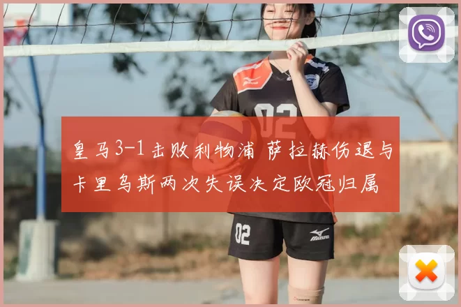 皇马3-1击败利物浦 萨拉赫伤退与卡里乌斯两次失误决定欧冠归属