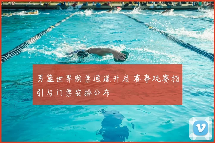男篮世界购票通道开启 赛事观赛指引与门票安排公布