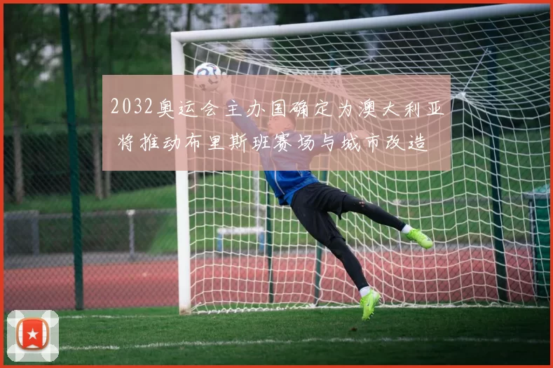 2032奥运会主办国确定为澳大利亚 将推动布里斯班赛场与城市改造