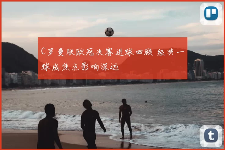 C罗曼联欧冠决赛进球回顾 经典一球成焦点影响深远