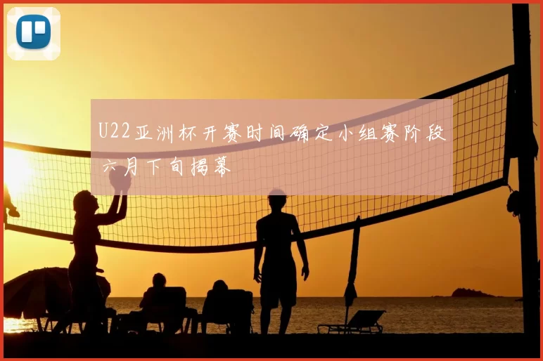 U22亚洲杯开赛时间确定小组赛阶段六月下旬揭幕
