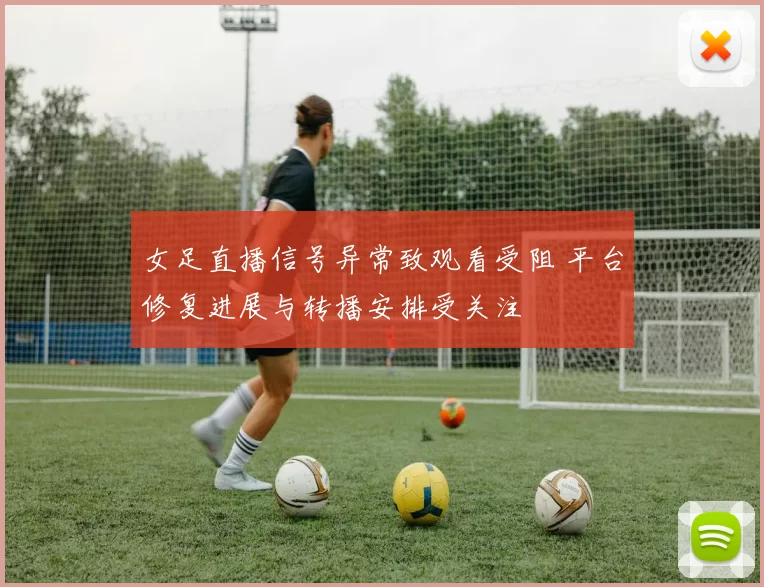 女足直播信号异常致观看受阻 平台修复进展与转播安排受关注