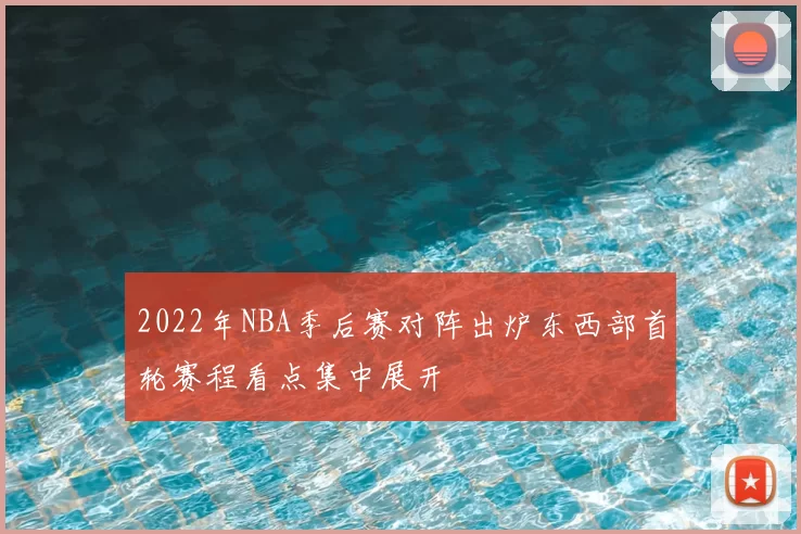 2022年NBA季后赛对阵出炉东西部首轮赛程看点集中展开