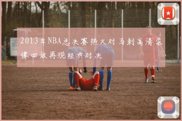 2013年NBA总决赛热火对马刺高清录像回放再现经典对决