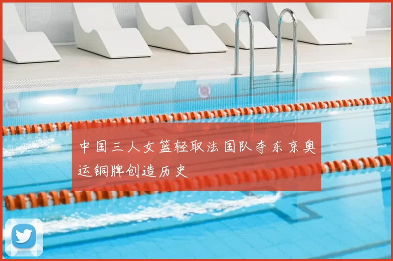 中国三人女篮轻取法国队夺东京奥运铜牌创造历史