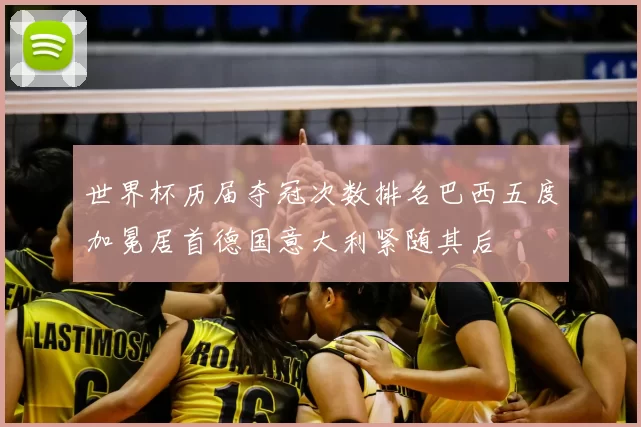 世界杯历届夺冠次数排名巴西五度加冕居首德国意大利紧随其后