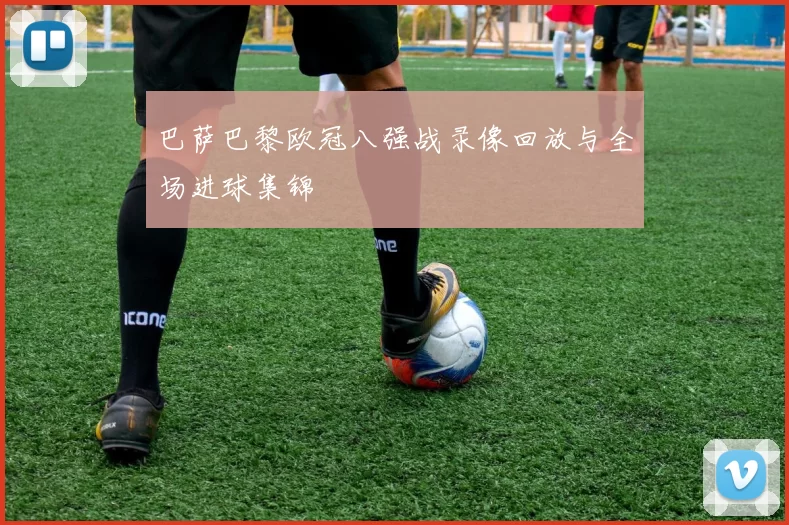 巴萨巴黎欧冠八强战录像回放与全场进球集锦