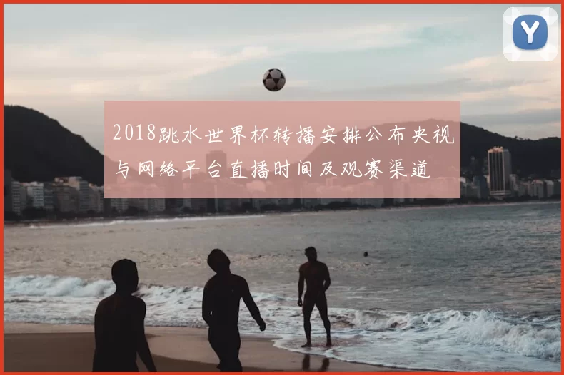 2018跳水世界杯转播安排公布央视与网络平台直播时间及观赛渠道