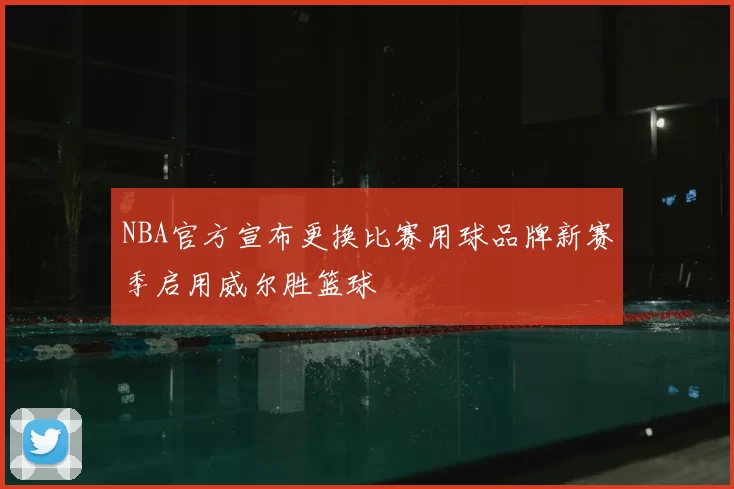 NBA官方宣布更换比赛用球品牌新赛季启用威尔胜篮球