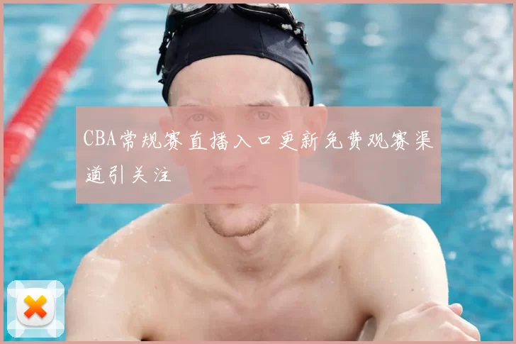 CBA常规赛直播入口更新免费观赛渠道引关注