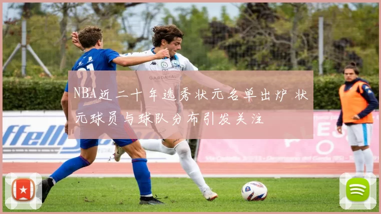 NBA近二十年选秀状元名单出炉 状元球员与球队分布引发关注